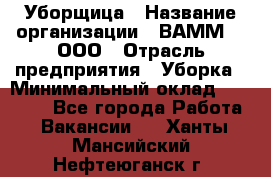 Уборщица › Название организации ­ ВАММ  , ООО › Отрасль предприятия ­ Уборка › Минимальный оклад ­ 15 000 - Все города Работа » Вакансии   . Ханты-Мансийский,Нефтеюганск г.